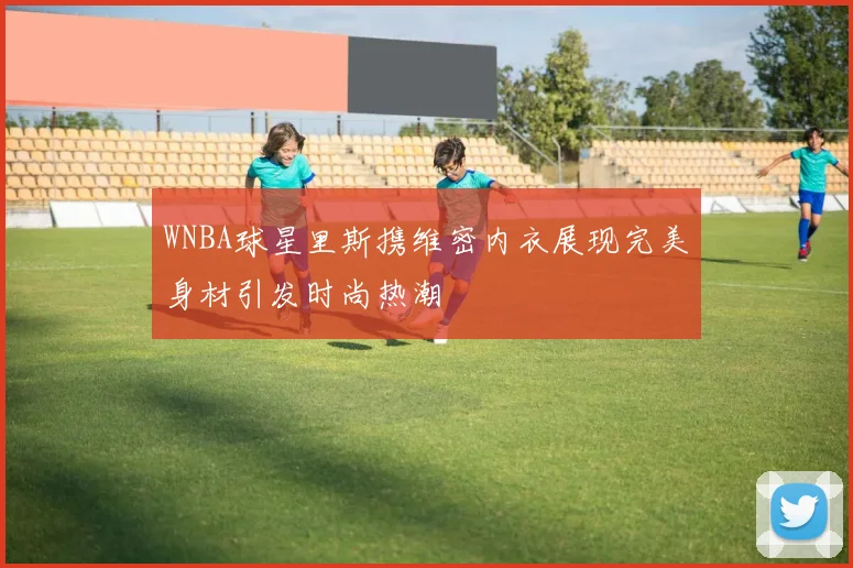 WNBA球星里斯携维密内衣展现完美身材引发时尚热潮