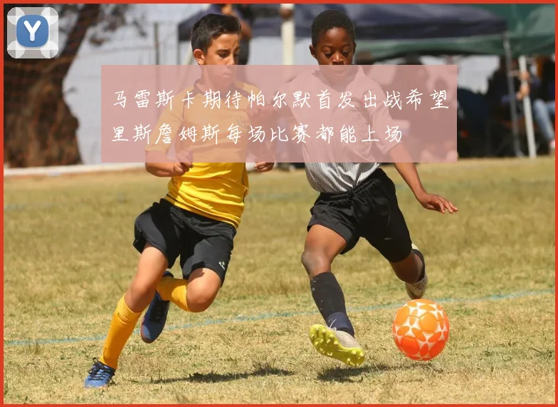 马雷斯卡期待帕尔默首发出战希望里斯詹姆斯每场比赛都能上场
