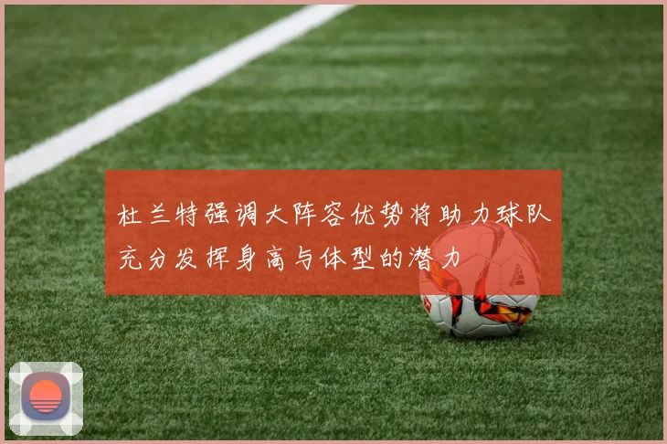 杜兰特强调大阵容优势将助力球队充分发挥身高与体型的潜力