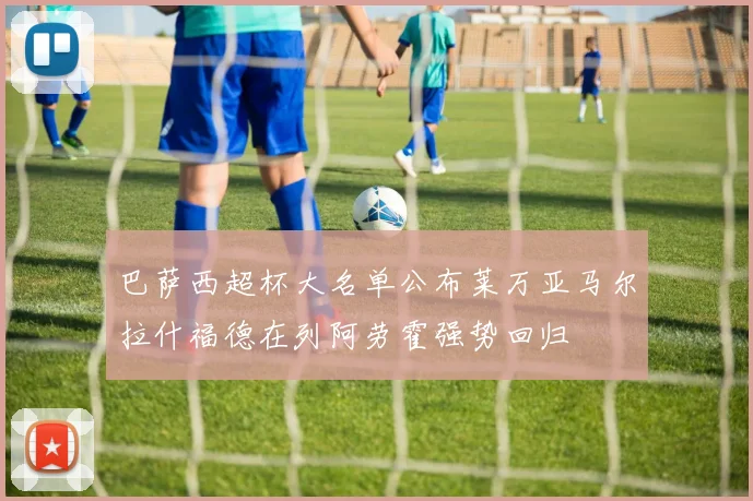 巴萨西超杯大名单公布莱万亚马尔拉什福德在列阿劳霍强势回归