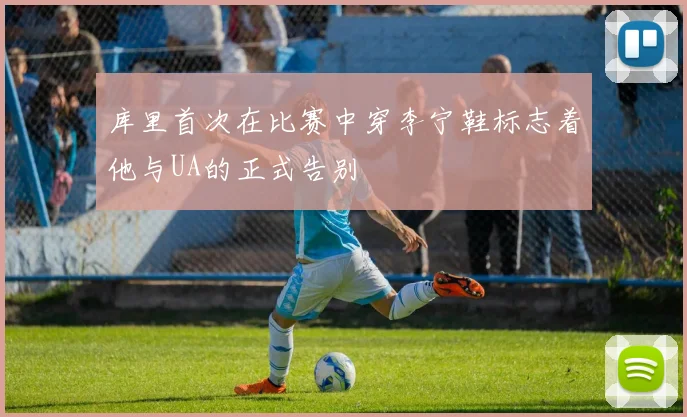 库里首次在比赛中穿李宁鞋标志着他与UA的正式告别
