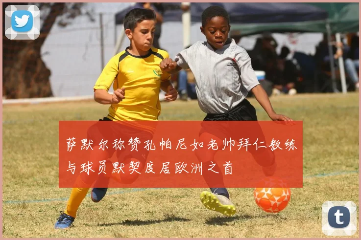 萨默尔称赞孔帕尼如老帅拜仁教练与球员默契度居欧洲之首