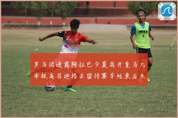 罗马诺透露阿拉巴今夏离开皇马几率极高吕迪格去留待赛季结束后决定