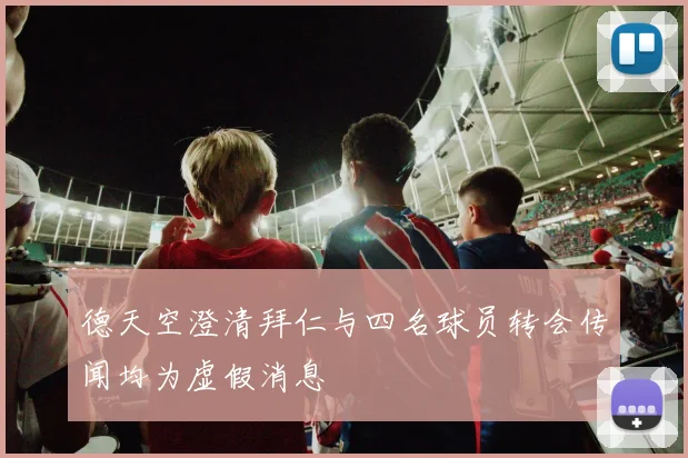 德天空澄清拜仁与四名球员转会传闻均为虚假消息