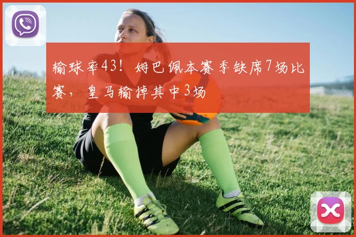 输球率43！姆巴佩本赛季缺席7场比赛，皇马输掉其中3场
