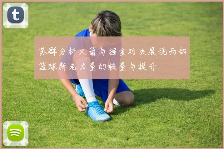 苏群分析火箭与掘金对决展现西部篮球新老力量的较量与提升