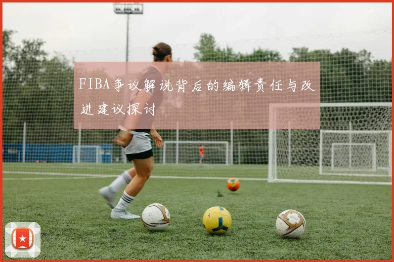 FIBA争议解说背后的编辑责任与改进建议探讨