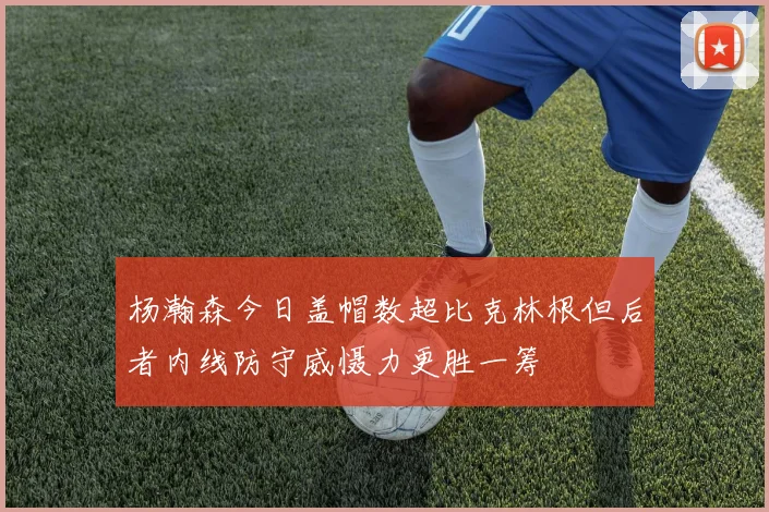 杨瀚森今日盖帽数超比克林根但后者内线防守威慑力更胜一筹