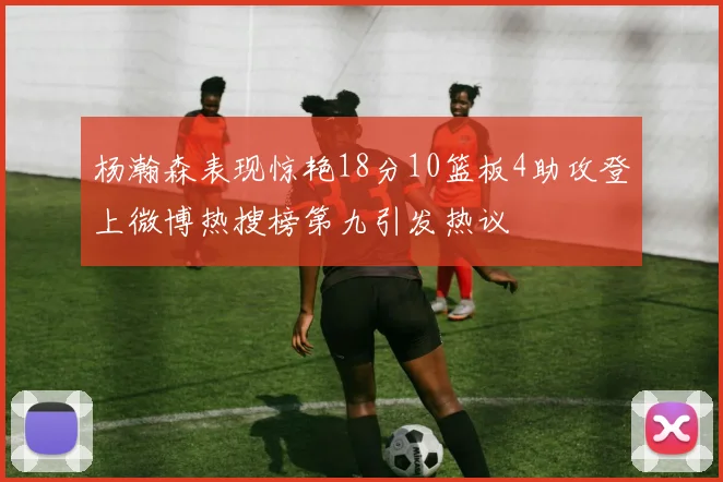 杨瀚森表现惊艳18分10篮板4助攻登上微博热搜榜第九引发热议