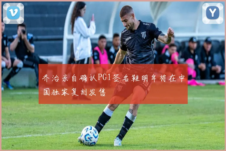 乔治亲自确认PG1签名鞋明年将在中国独家复刻发售