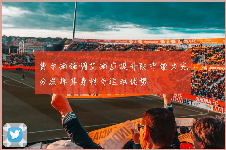费尔顿强调艾顿应提升防守能力充分发挥其身材与运动优势