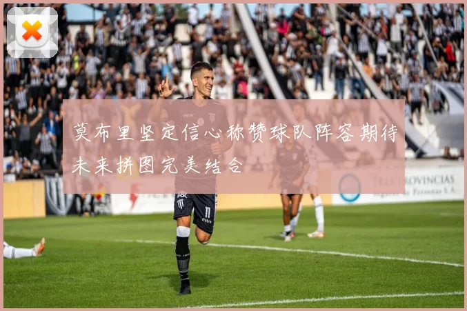 莫布里坚定信心称赞球队阵容期待未来拼图完美结合