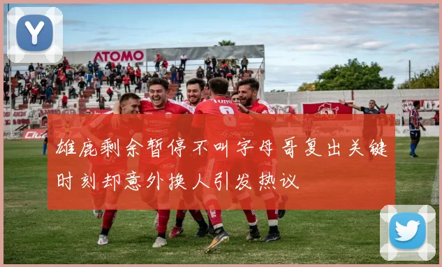 雄鹿剩余暂停不叫字母哥复出关键时刻却意外换人引发热议