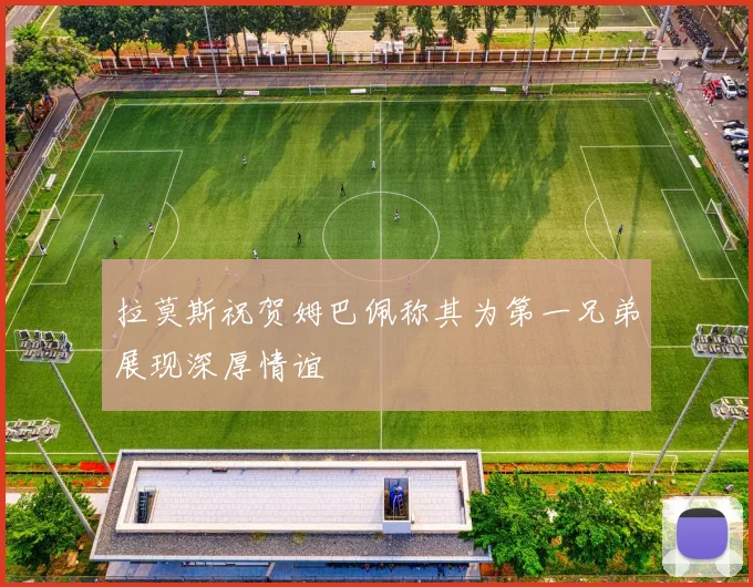 拉莫斯祝贺姆巴佩称其为第一兄弟展现深厚情谊