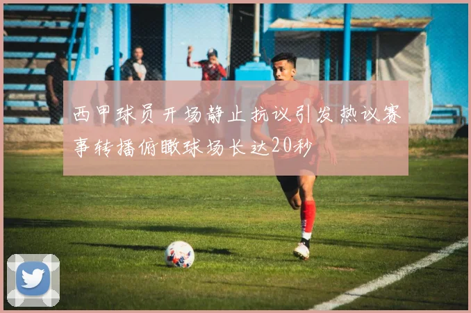 西甲球员开场静止抗议引发热议赛事转播俯瞰球场长达20秒