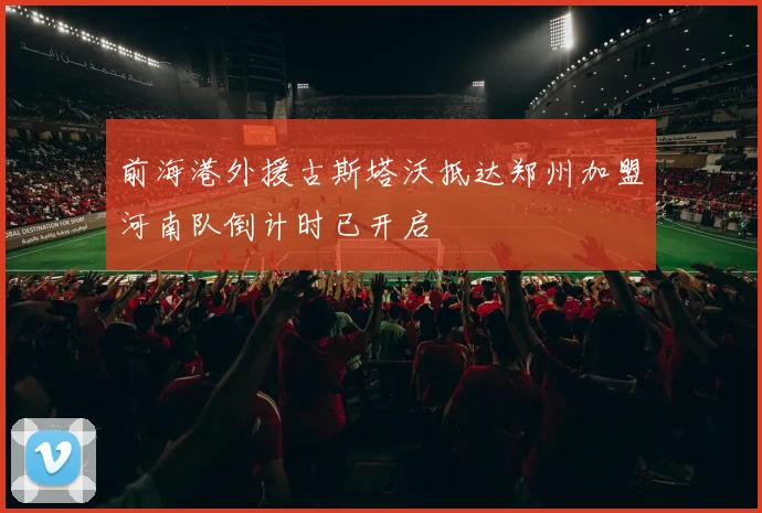 前海港外援古斯塔沃抵达郑州加盟河南队倒计时已开启