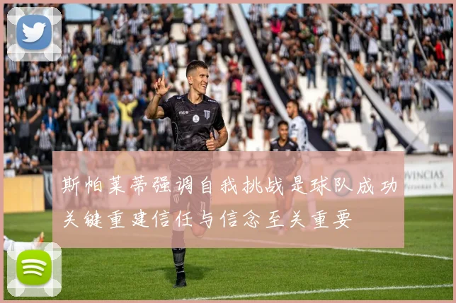 斯帕莱蒂强调自我挑战是球队成功关键重建信任与信念至关重要
