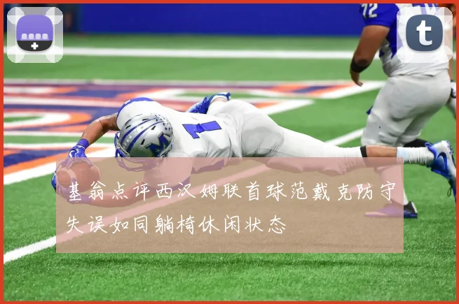基翁点评西汉姆联首球范戴克防守失误如同躺椅休闲状态