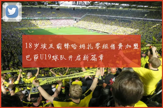 18岁埃及前锋哈姆扎零租借费加盟巴萨U19球队开启新篇章