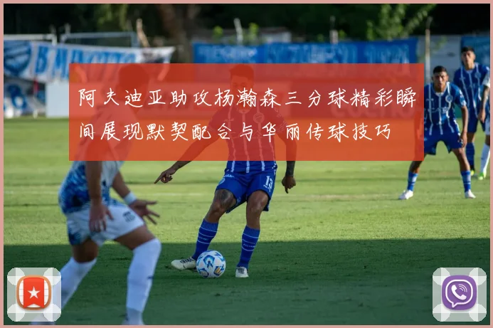 阿夫迪亚助攻杨瀚森三分球精彩瞬间展现默契配合与华丽传球技巧