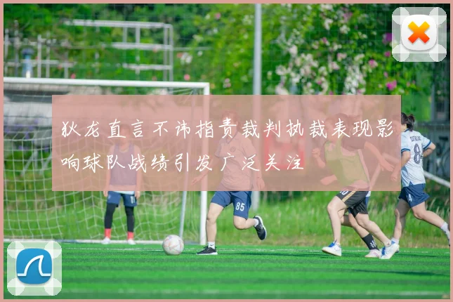 狄龙直言不讳指责裁判执裁表现影响球队战绩引发广泛关注
