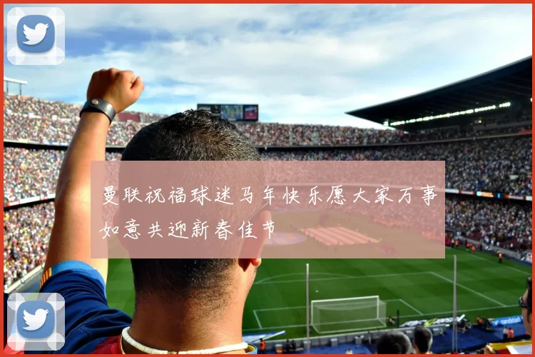 曼联祝福球迷马年快乐愿大家万事如意共迎新春佳节