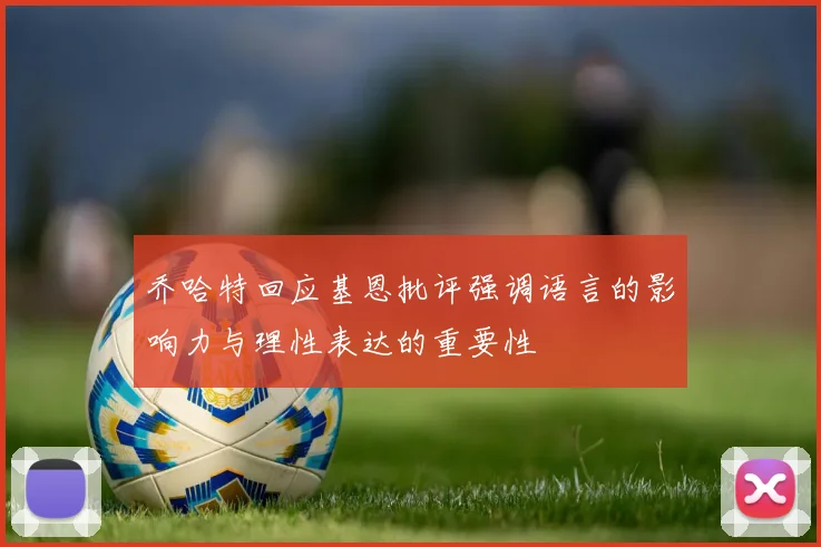 乔哈特回应基恩批评强调语言的影响力与理性表达的重要性