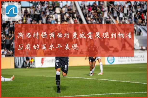 斯洛特强调面对曼城需展现利物浦应有的高水平表现