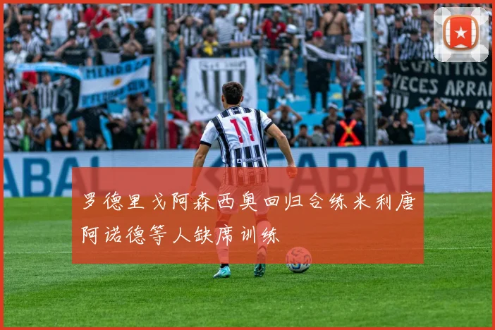 罗德里戈阿森西奥回归合练米利唐阿诺德等人缺席训练