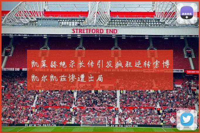 凯莱赫绝杀长传引发疯狂逆转索博凯尔凯兹惨遭出局