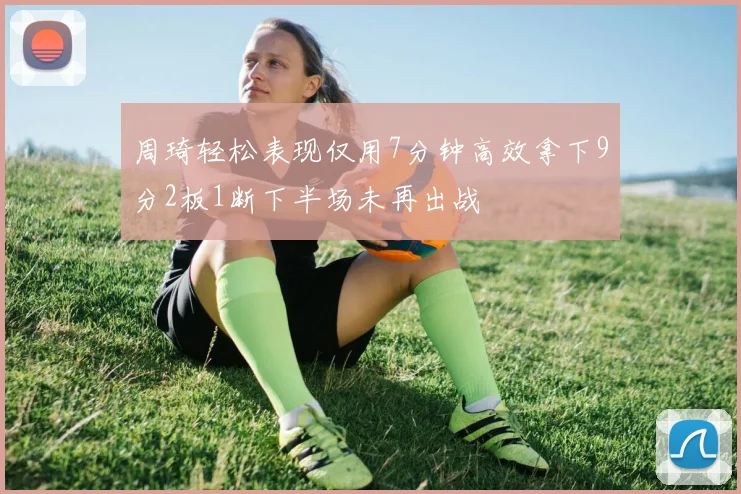 周琦轻松表现仅用7分钟高效拿下9分2板1断下半场未再出战