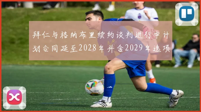 拜仁与格纳布里续约谈判进行中计划合同延至2028年并含2029年选项
