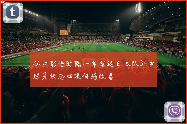 谷口彰悟时隔一年重返日本队34岁球员状态回暖倍感欣喜