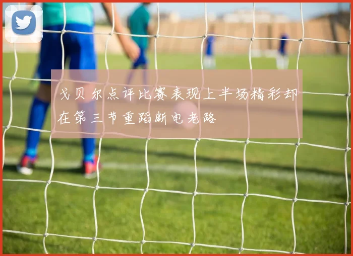 戈贝尔点评比赛表现上半场精彩却在第三节重蹈断电老路