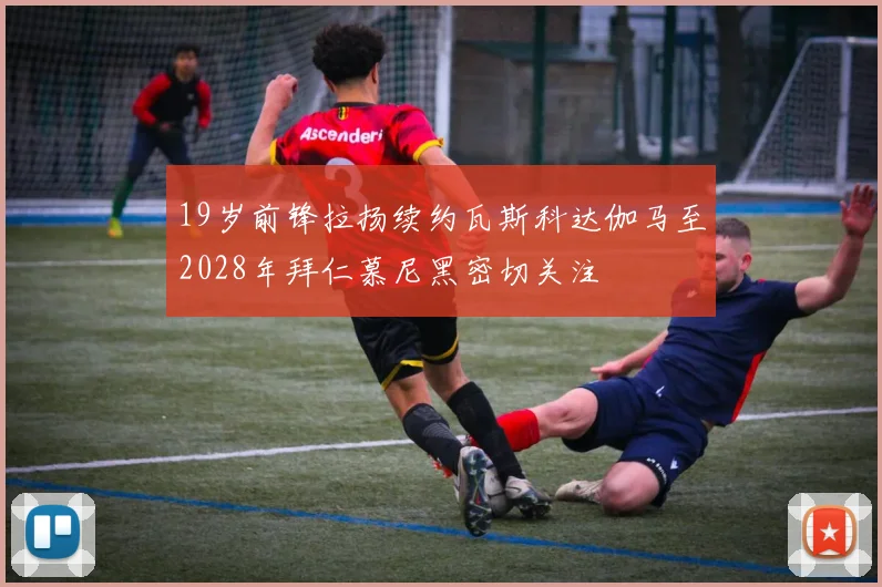 19岁前锋拉扬续约瓦斯科达伽马至2028年拜仁慕尼黑密切关注