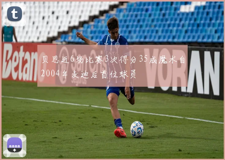 贝恩近6场比赛3次得分35成魔术自2004年麦迪后首位球员