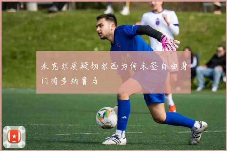 米克尔质疑切尔西为何未签自由身门将多纳鲁马