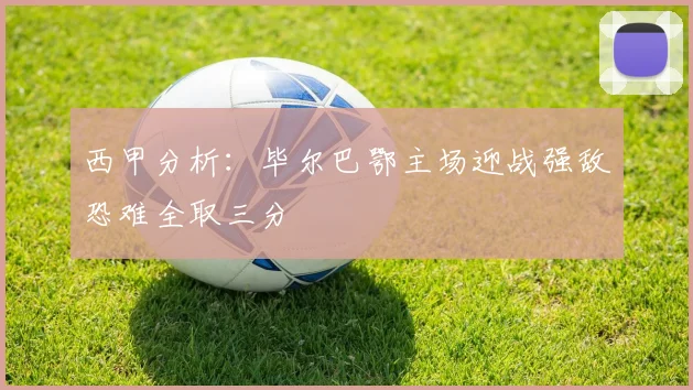 西甲分析：毕尔巴鄂主场迎战强敌恐难全取三分