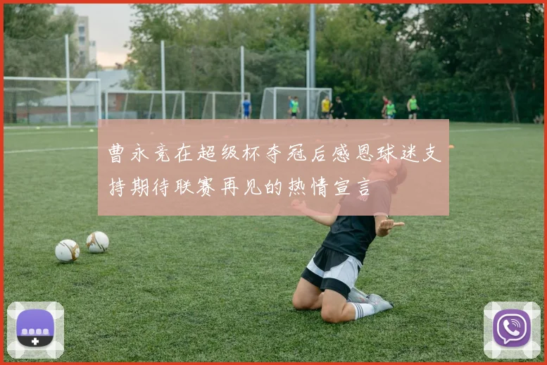 曹永竞在超级杯夺冠后感恩球迷支持期待联赛再见的热情宣言