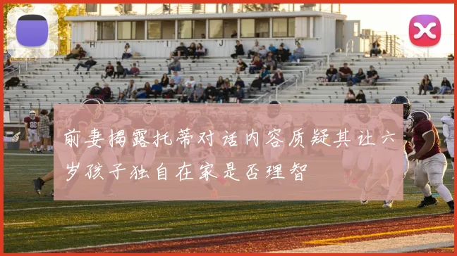 前妻揭露托蒂对话内容质疑其让六岁孩子独自在家是否理智