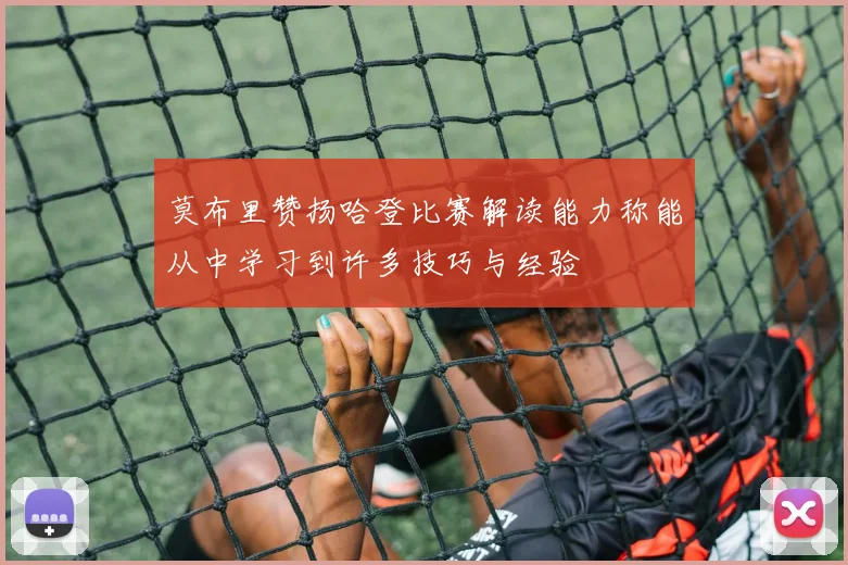 莫布里赞扬哈登比赛解读能力称能从中学习到许多技巧与经验