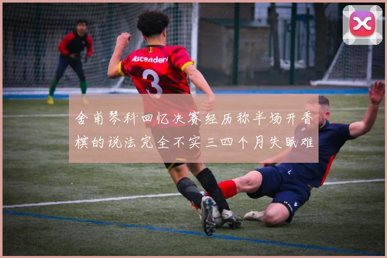 舍甫琴科回忆决赛经历称半场开香槟的说法完全不实三四个月失眠难以释怀
