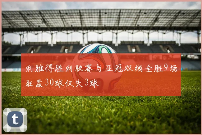 利雅得胜利联赛与亚冠双线全胜9场狂轰30球仅失3球