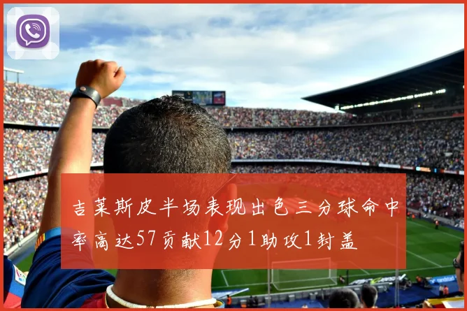 吉莱斯皮半场表现出色三分球命中率高达57贡献12分1助攻1封盖