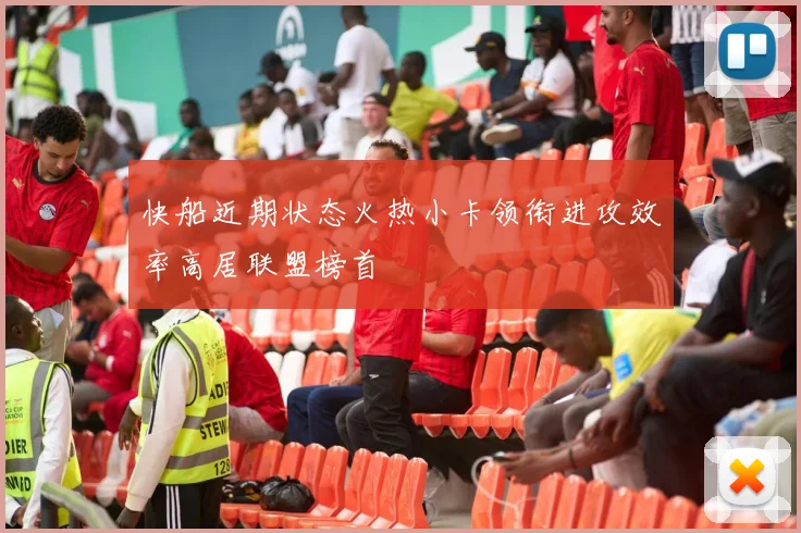 快船近期状态火热小卡领衔进攻效率高居联盟榜首