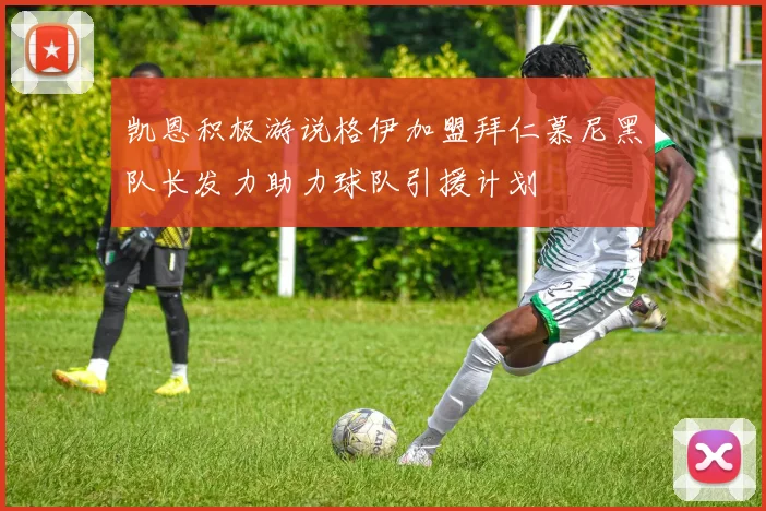 凯恩积极游说格伊加盟拜仁慕尼黑队长发力助力球队引援计划
