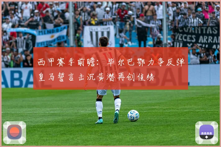 西甲赛季前瞻：毕尔巴鄂力争反弹皇马誓言击沉黄潜再创佳绩