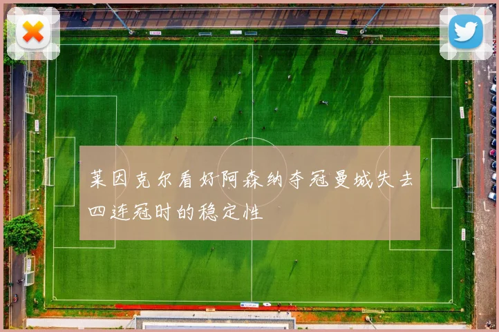 莱因克尔看好阿森纳夺冠曼城失去四连冠时的稳定性