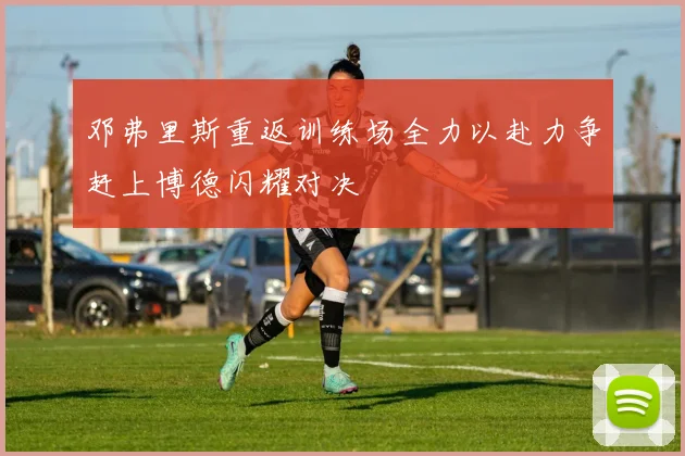 邓弗里斯重返训练场全力以赴力争赶上博德闪耀对决