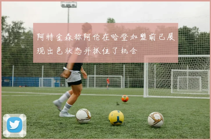 阿特金森称阿伦在哈登加盟前已展现出色状态并抓住了机会